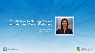 The 5 Steps to Getting Started
with Account Based Marketing
Sydney Sloan
CMO, Alfresco
@sydsloan
 