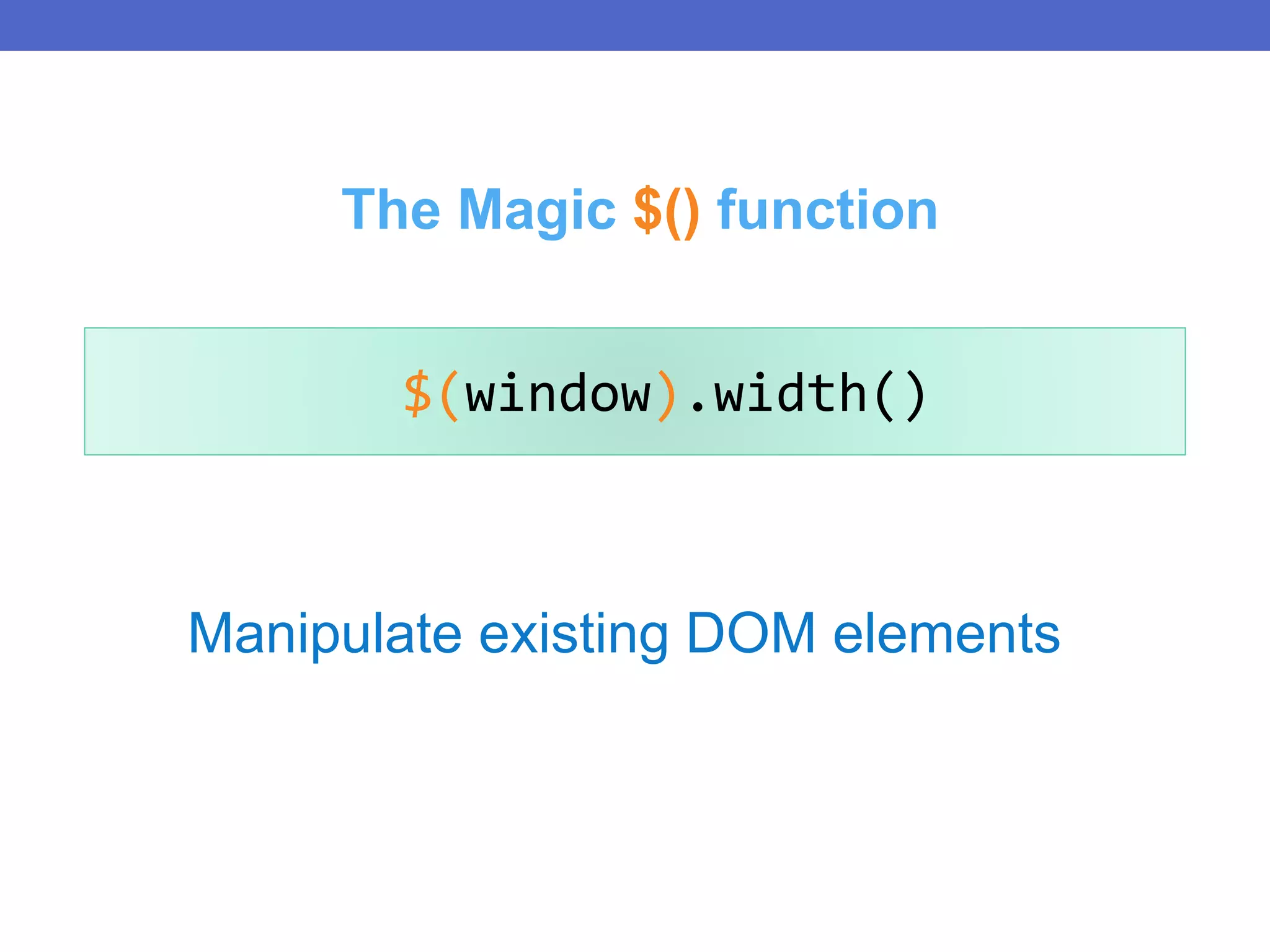 Manipulate existing DOM elements
$(window).width()
The Magic $() function
 
