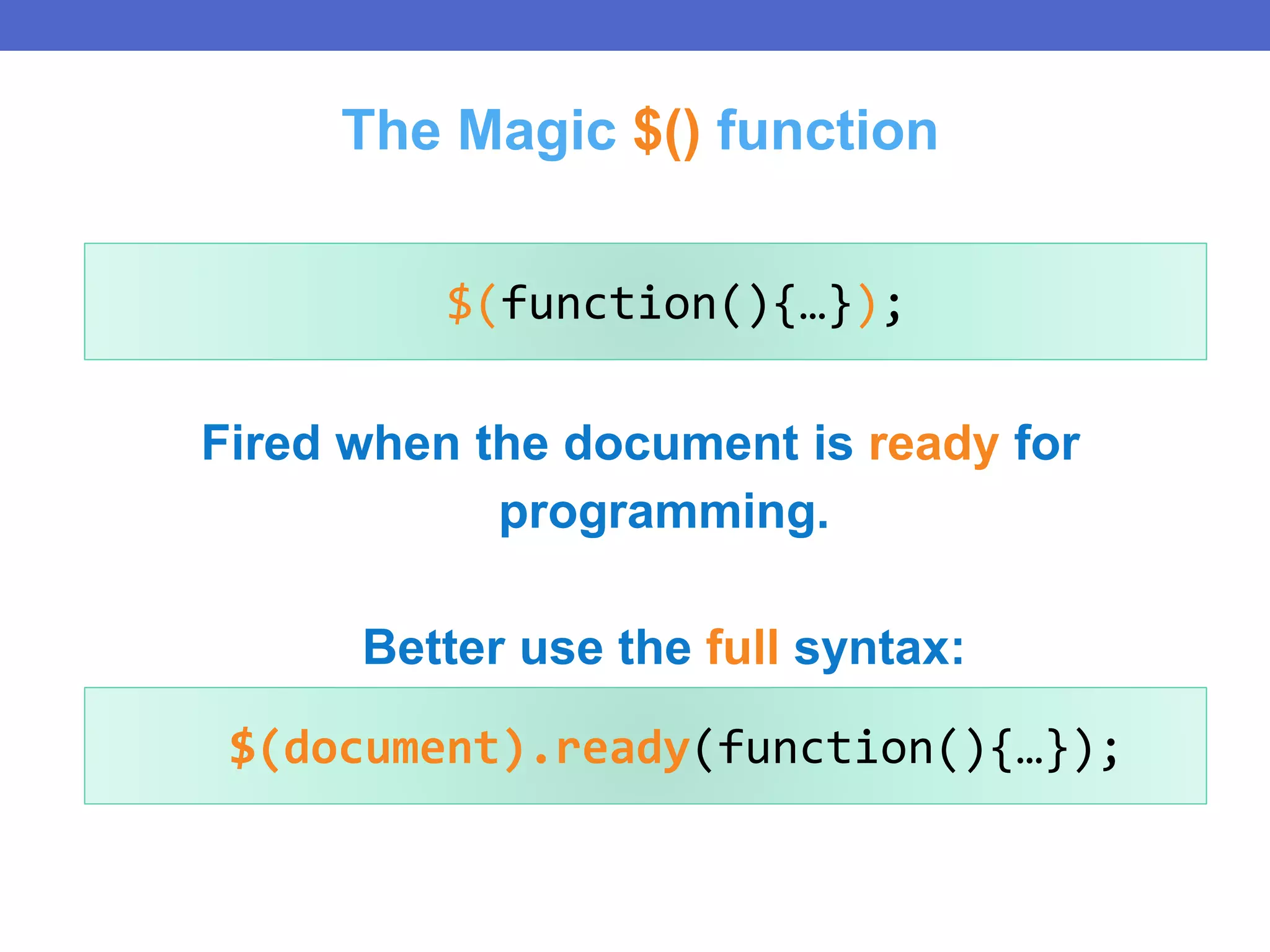 $(document).ready(function(){…});
Fired when the document is ready for
programming.
Better use the full syntax:
$(function(){…});
The Magic $() function
 