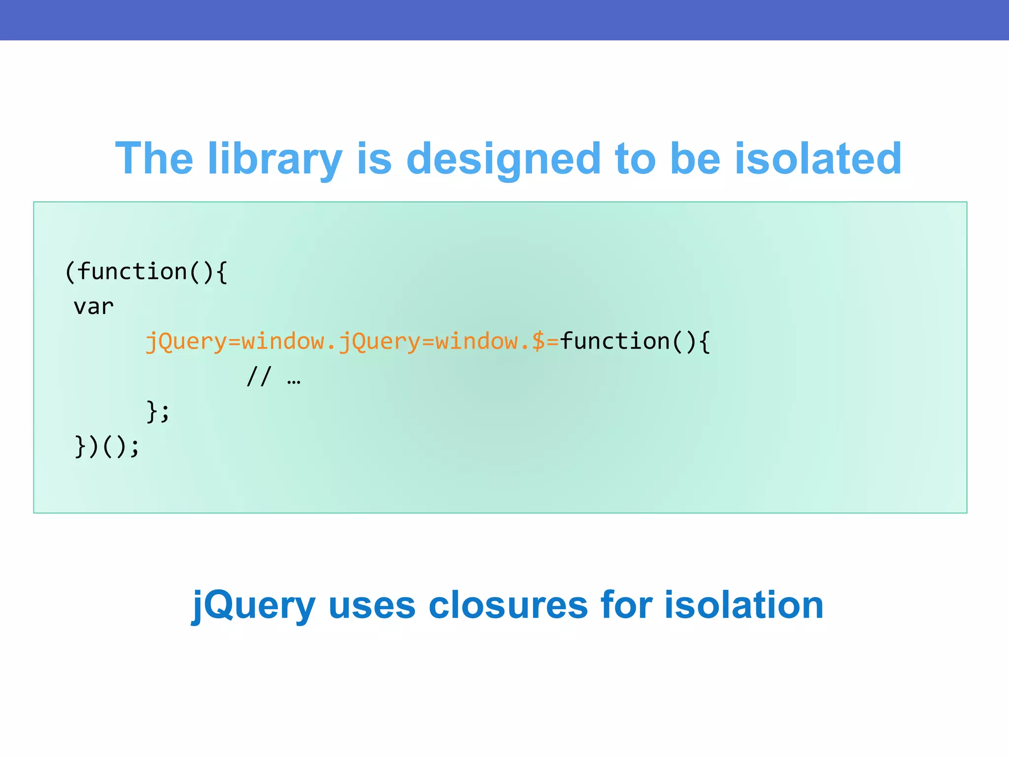 jQuery uses closures for isolation
(function(){
var
jQuery=window.jQuery=window.$=function(){
// …
};
})();
The library is designed to be isolated
 