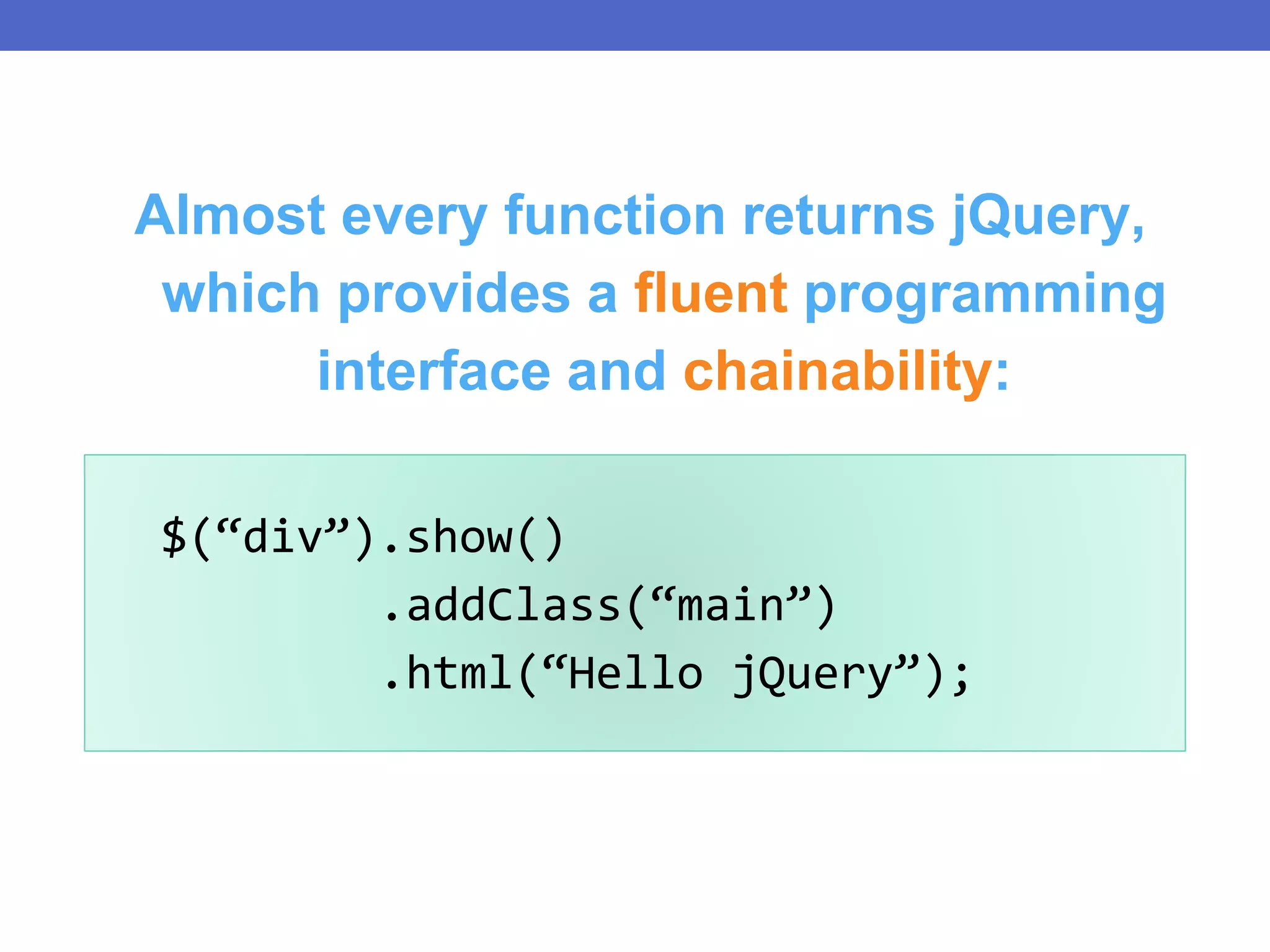 $(“div”).show()
.addClass(“main”)
.html(“Hello jQuery”);
Almost every function returns jQuery,
which provides a fluent programming
interface and chainability:
 