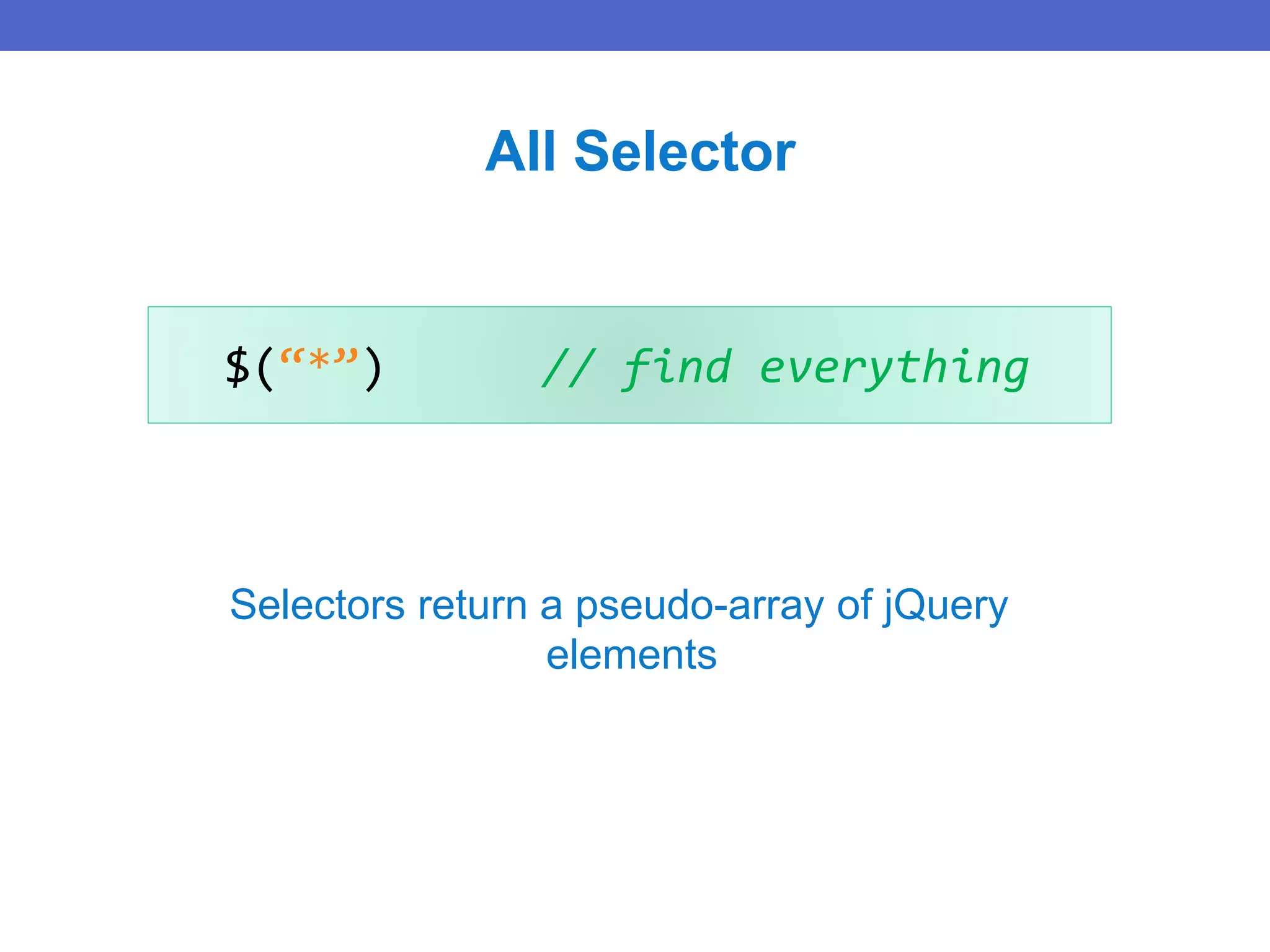 $(“*”) // find everything
All Selector
Selectors return a pseudo-array of jQuery
elements
 