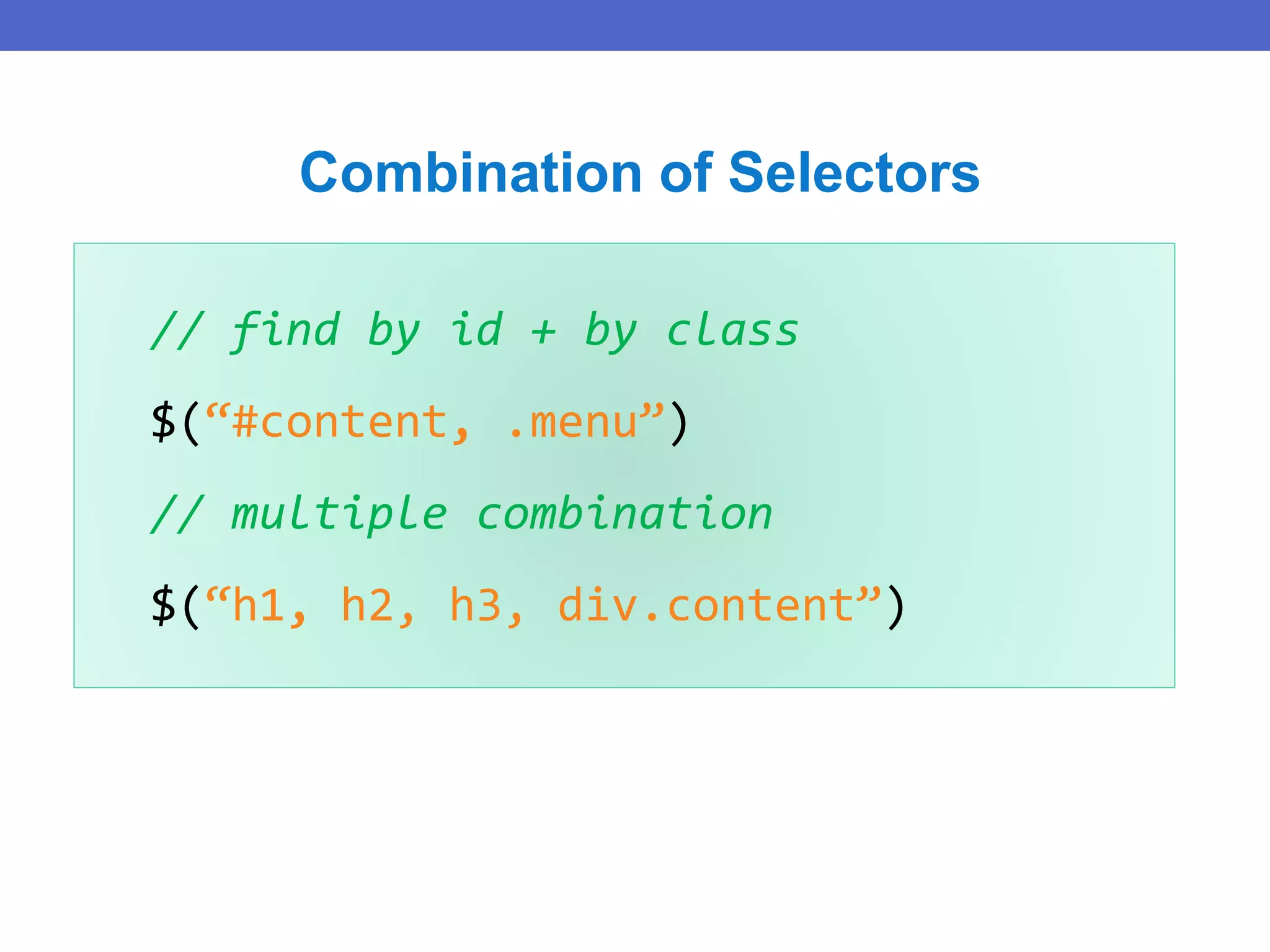 // find by id + by class
$(“#content, .menu”)
// multiple combination
$(“h1, h2, h3, div.content”)
Combination of Selectors
 