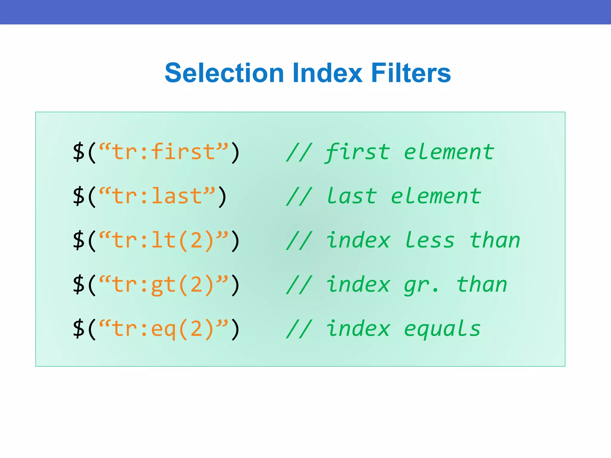 $(“tr:first”) // first element
$(“tr:last”) // last element
$(“tr:lt(2)”) // index less than
$(“tr:gt(2)”) // index gr. than
$(“tr:eq(2)”) // index equals
Selection Index Filters
 