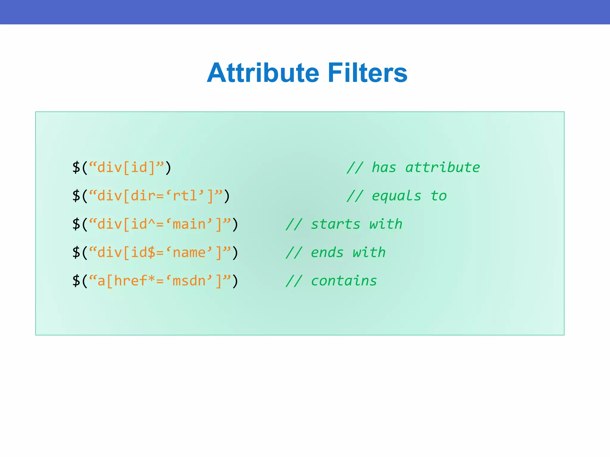 $(“div[id]”) // has attribute
$(“div[dir=‘rtl’]”) // equals to
$(“div[id^=‘main’]”) // starts with
$(“div[id$=‘name’]”) // ends with
$(“a[href*=‘msdn’]”) // contains
Attribute Filters
 