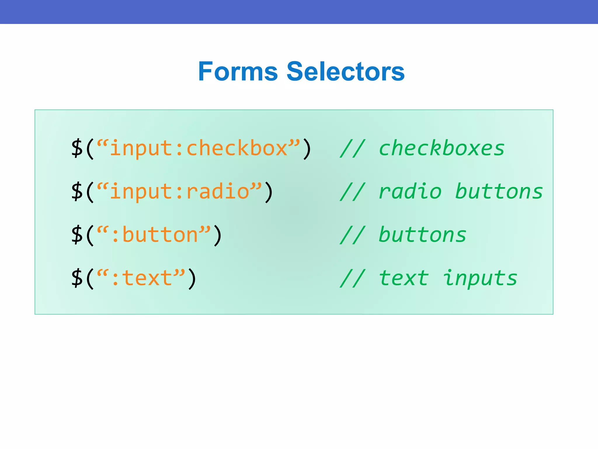 $(“input:checkbox”) // checkboxes
$(“input:radio”) // radio buttons
$(“:button”) // buttons
$(“:text”) // text inputs
Forms Selectors
 