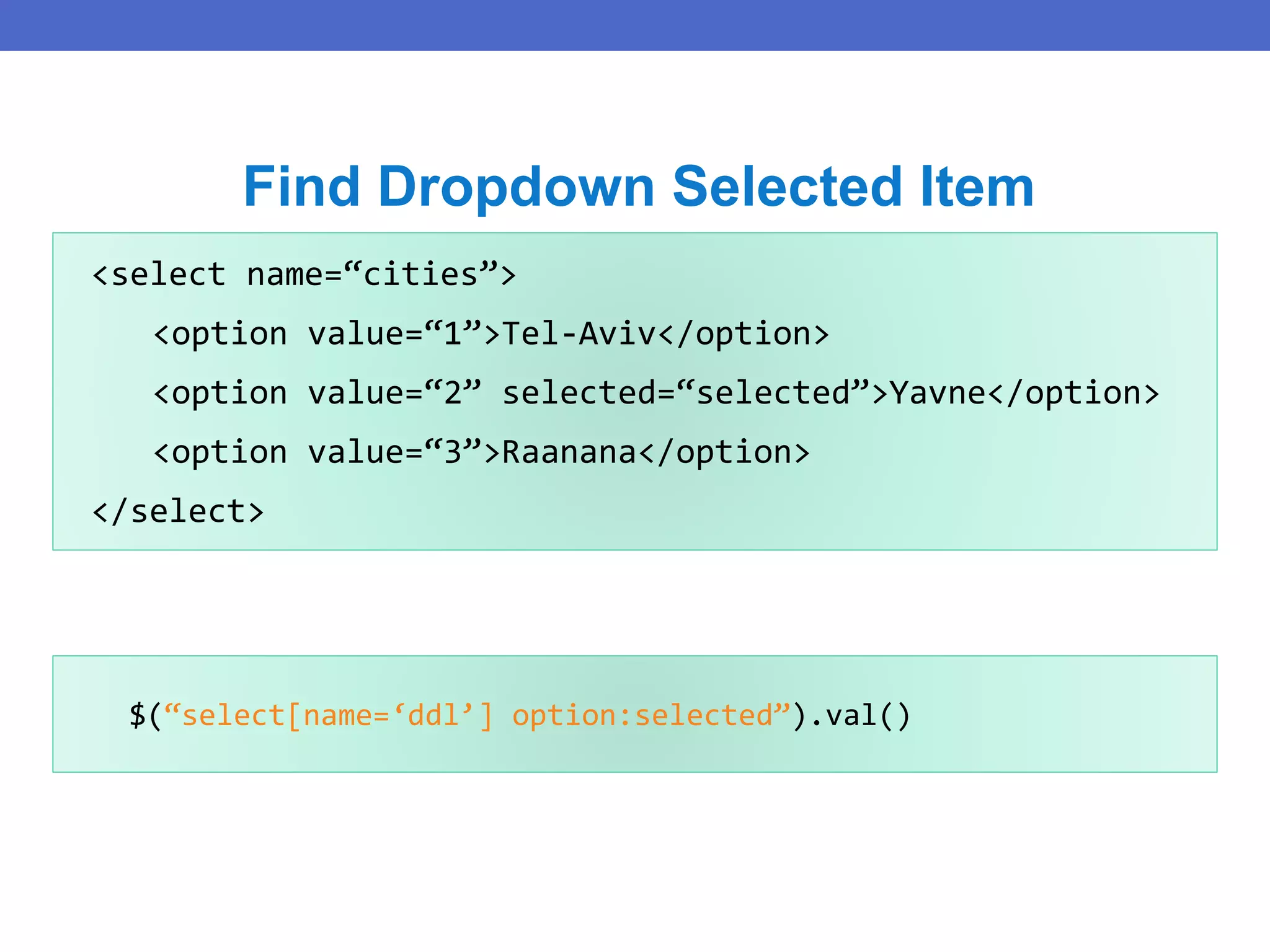 $(“select[name=‘ddl’] option:selected”).val()
Find Dropdown Selected Item
<select name=“cities”>
<option value=“1”>Tel-Aviv</option>
<option value=“2” selected=“selected”>Yavne</option>
<option value=“3”>Raanana</option>
</select>
 
