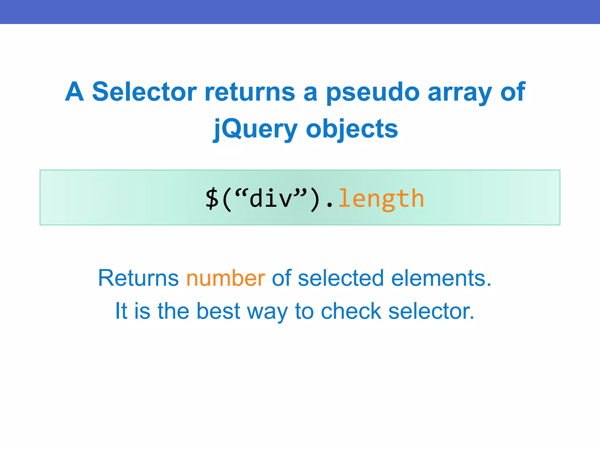 $(“div”).length
Returns number of selected elements.
It is the best way to check selector.
A Selector returns a pseudo array of
jQuery objects
 