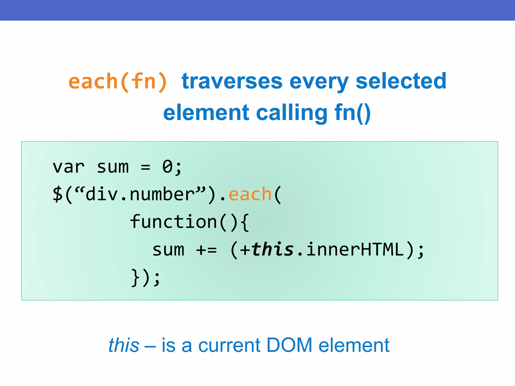 var sum = 0;
$(“div.number”).each(
function(){
sum += (+this.innerHTML);
});
this – is a current DOM element
each(fn) traverses every selected
element calling fn()
 