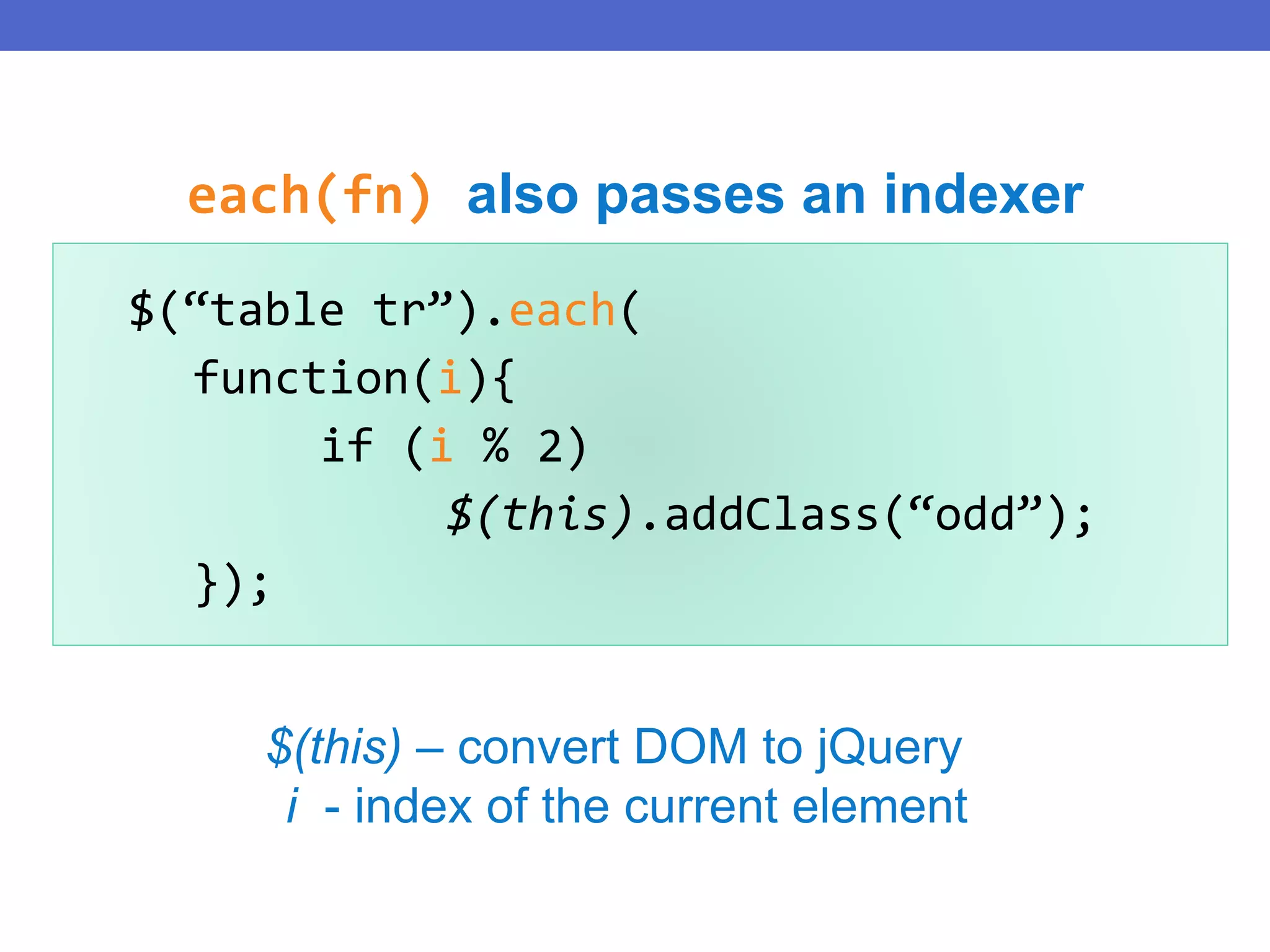 $(“table tr”).each(
function(i){
if (i % 2)
$(this).addClass(“odd”);
});
$(this) – convert DOM to jQuery
i - index of the current element
each(fn) also passes an indexer
 