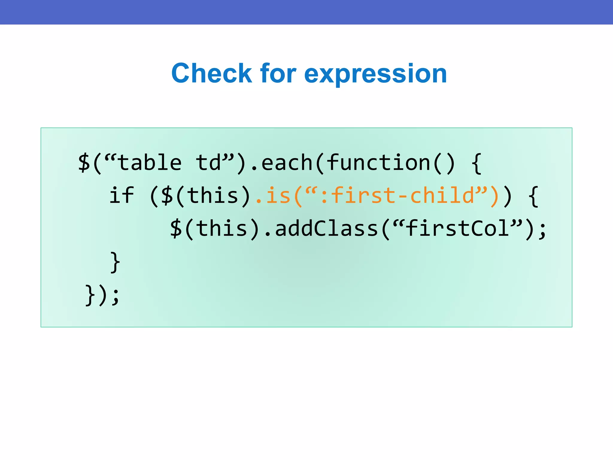 $(“table td”).each(function() {
if ($(this).is(“:first-child”)) {
$(this).addClass(“firstCol”);
}
});
Check for expression
 