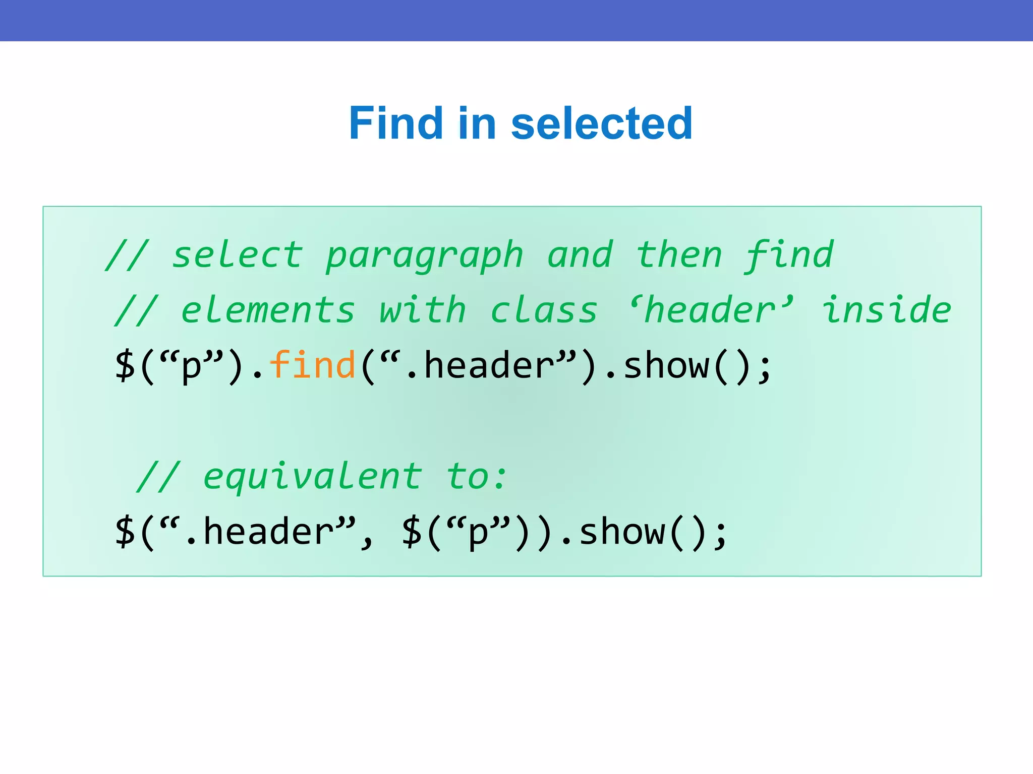 // select paragraph and then find
// elements with class ‘header’ inside
$(“p”).find(“.header”).show();
// equivalent to:
$(“.header”, $(“p”)).show();
Find in selected
 