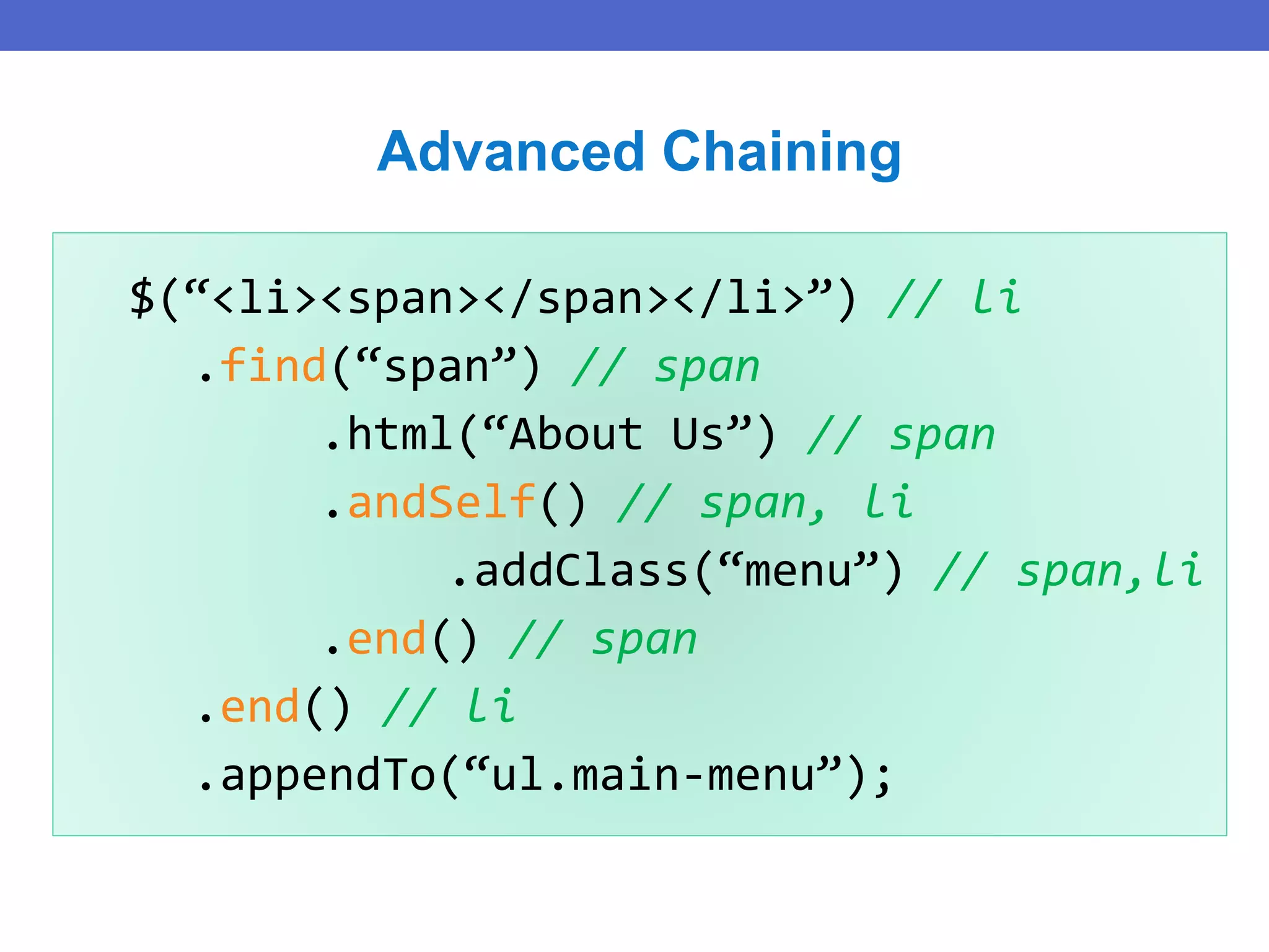 $(“<li><span></span></li>”) // li
.find(“span”) // span
.html(“About Us”) // span
.andSelf() // span, li
.addClass(“menu”) // span,li
.end() // span
.end() // li
.appendTo(“ul.main-menu”);
Advanced Chaining
 