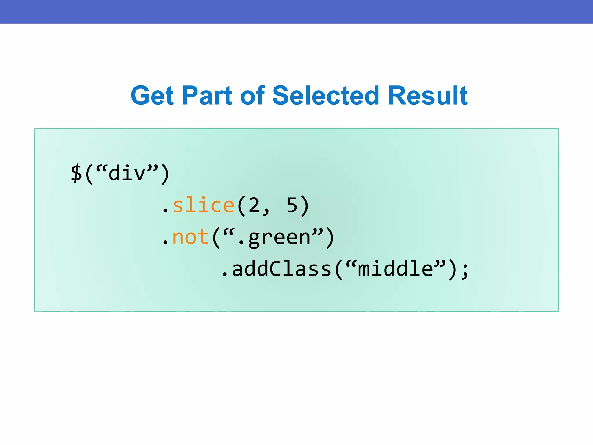$(“div”)
.slice(2, 5)
.not(“.green”)
.addClass(“middle”);
Get Part of Selected Result
 