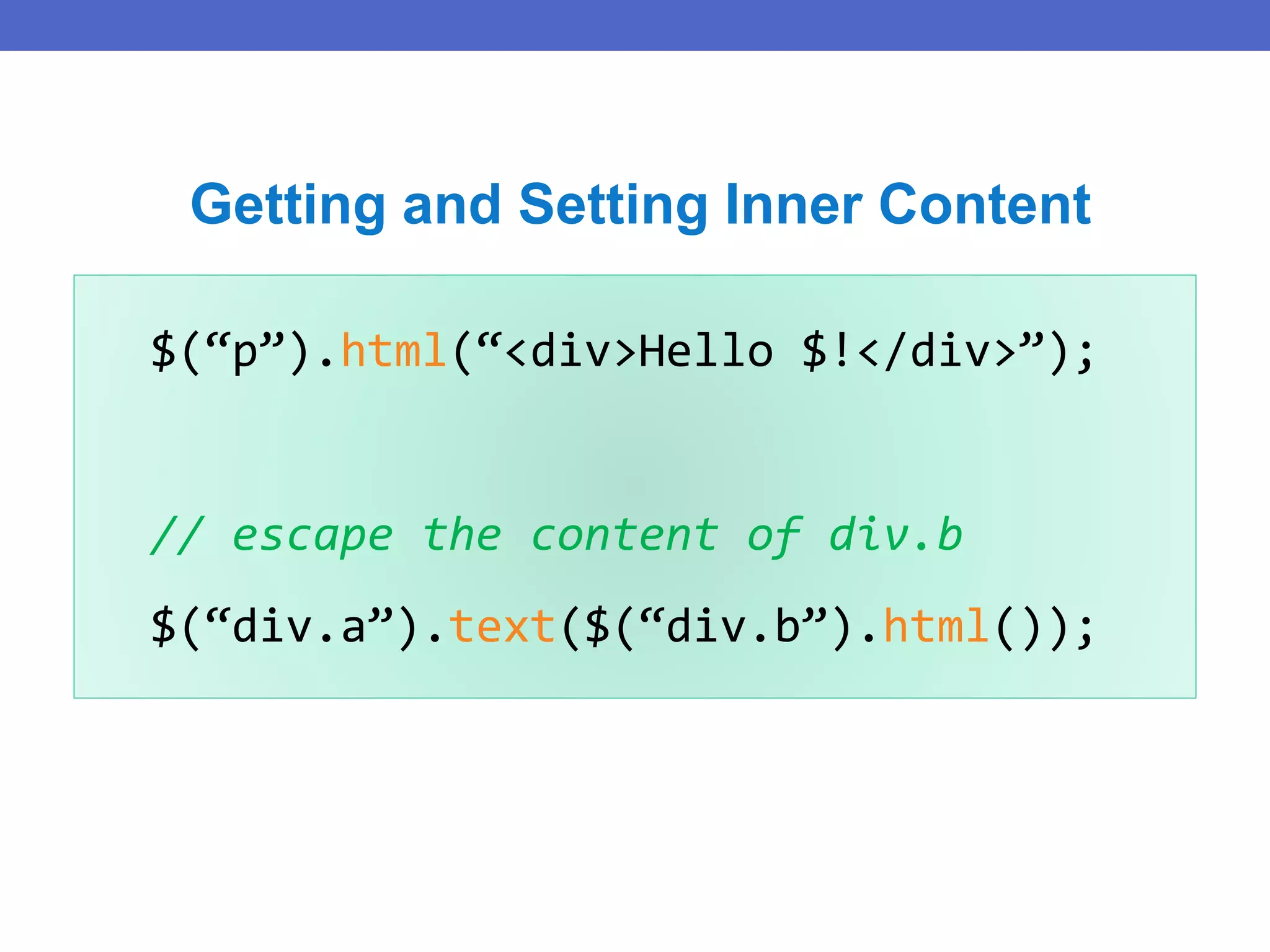 $(“p”).html(“<div>Hello $!</div>”);
// escape the content of div.b
$(“div.a”).text($(“div.b”).html());
Getting and Setting Inner Content
 