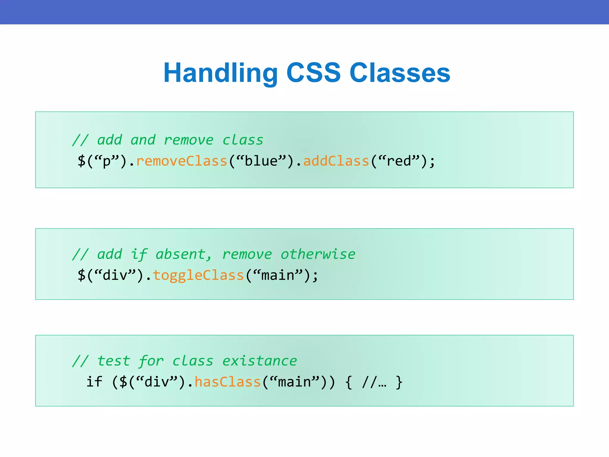 Handling CSS Classes
// add and remove class
$(“p”).removeClass(“blue”).addClass(“red”);
// add if absent, remove otherwise
$(“div”).toggleClass(“main”);
// test for class existance
if ($(“div”).hasClass(“main”)) { //… }
 