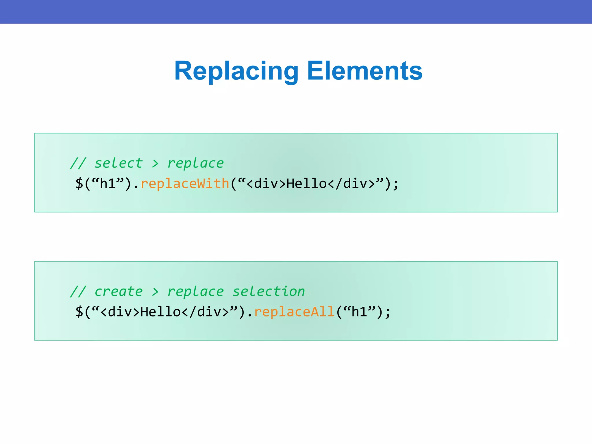 // select > replace
$(“h1”).replaceWith(“<div>Hello</div>”);
Replacing Elements
// create > replace selection
$(“<div>Hello</div>”).replaceAll(“h1”);
 