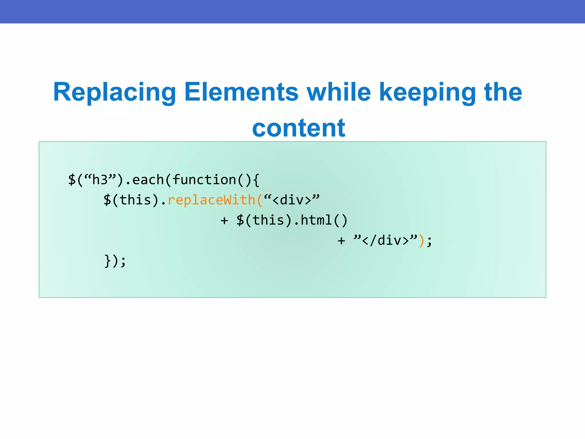 $(“h3”).each(function(){
$(this).replaceWith(“<div>”
+ $(this).html()
+ ”</div>”);
});
Replacing Elements while keeping the
content
 