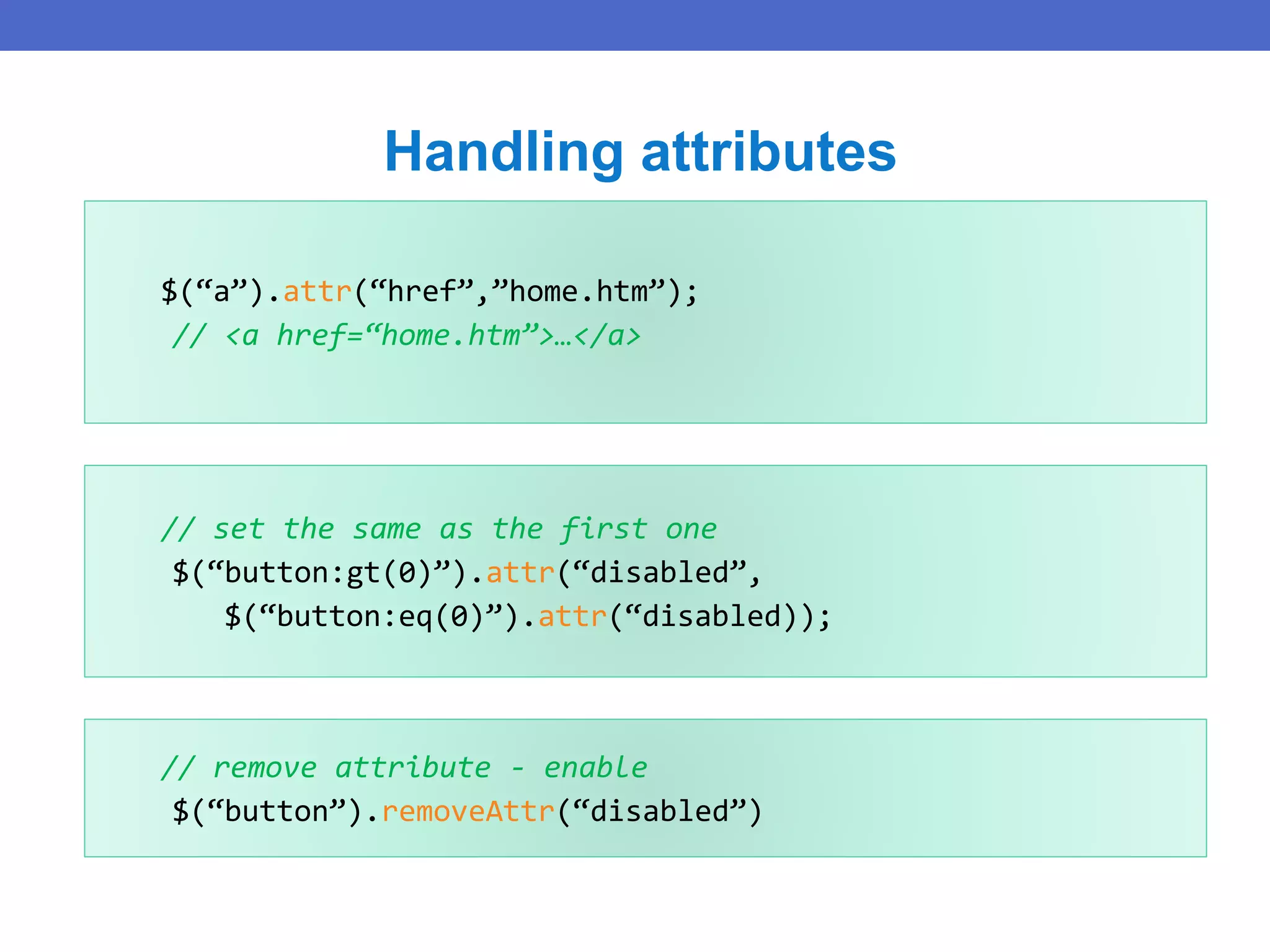 $(“a”).attr(“href”,”home.htm”);
// <a href=“home.htm”>…</a>
Handling attributes
// set the same as the first one
$(“button:gt(0)”).attr(“disabled”,
$(“button:eq(0)”).attr(“disabled));
// remove attribute - enable
$(“button”).removeAttr(“disabled”)
 
