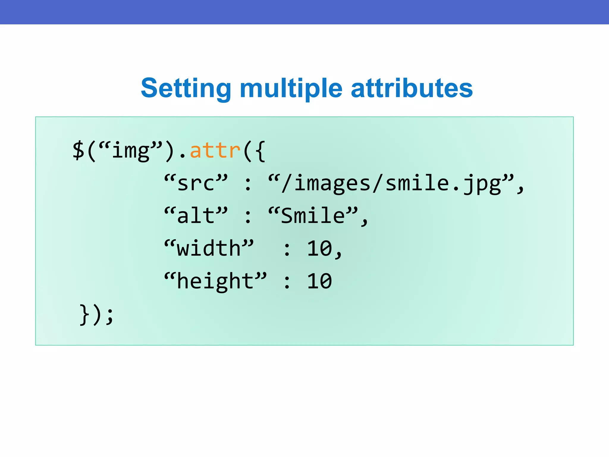 $(“img”).attr({
“src” : “/images/smile.jpg”,
“alt” : “Smile”,
“width” : 10,
“height” : 10
});
Setting multiple attributes
 