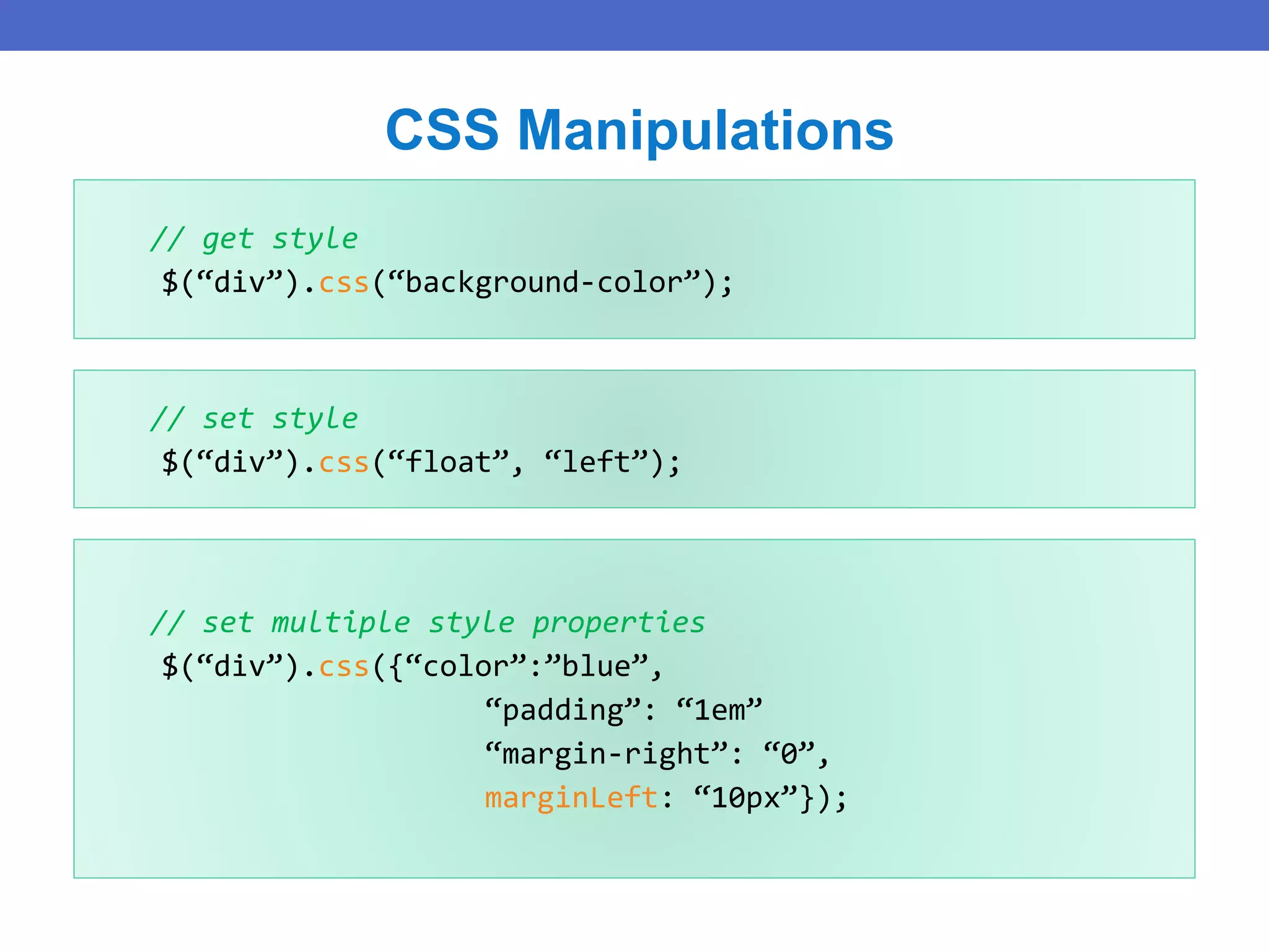 // get style
$(“div”).css(“background-color”);
CSS Manipulations
// set style
$(“div”).css(“float”, “left”);
// set multiple style properties
$(“div”).css({“color”:”blue”,
“padding”: “1em”
“margin-right”: “0”,
marginLeft: “10px”});
 