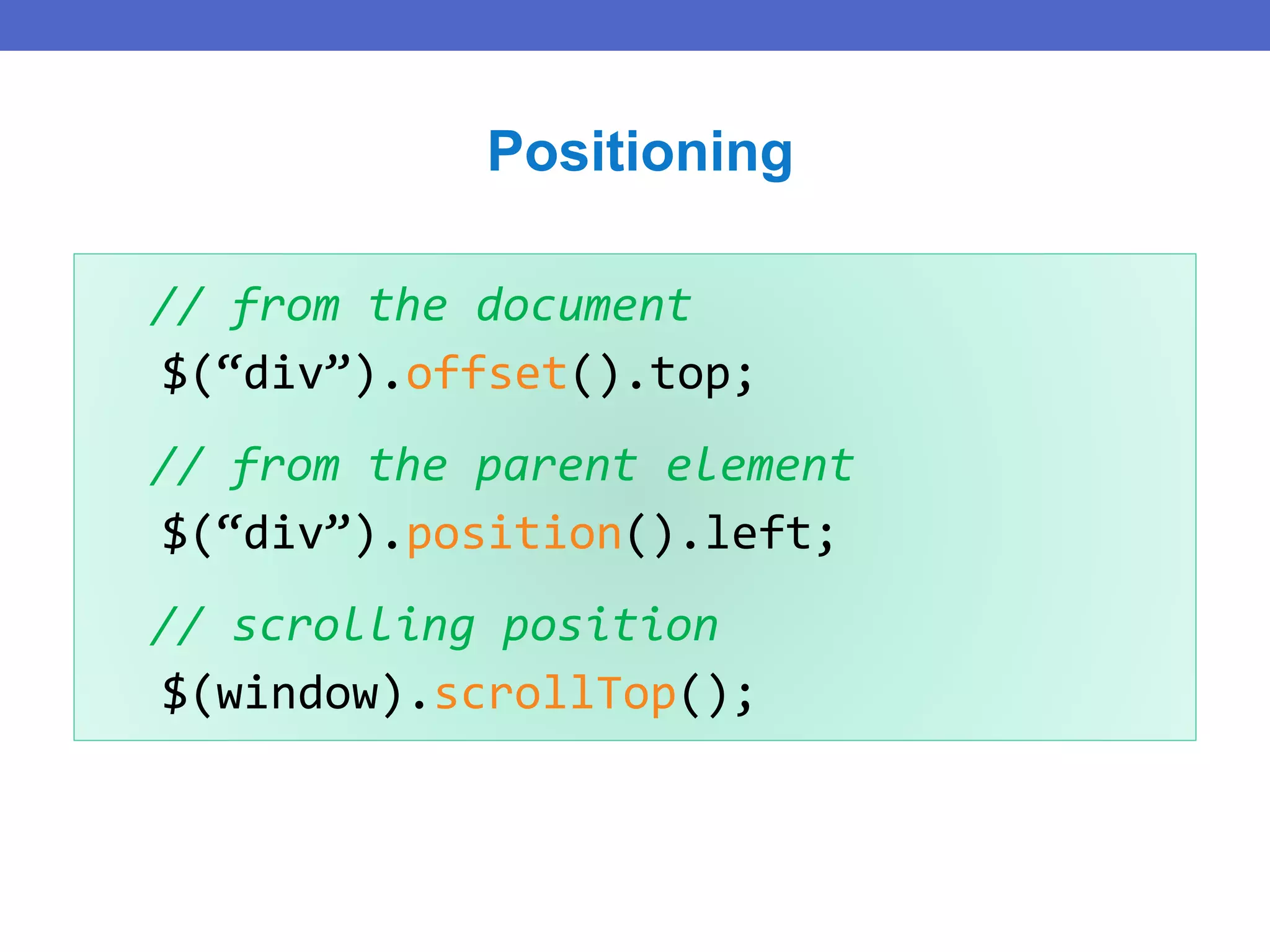 // from the document
$(“div”).offset().top;
// from the parent element
$(“div”).position().left;
// scrolling position
$(window).scrollTop();
Positioning
 