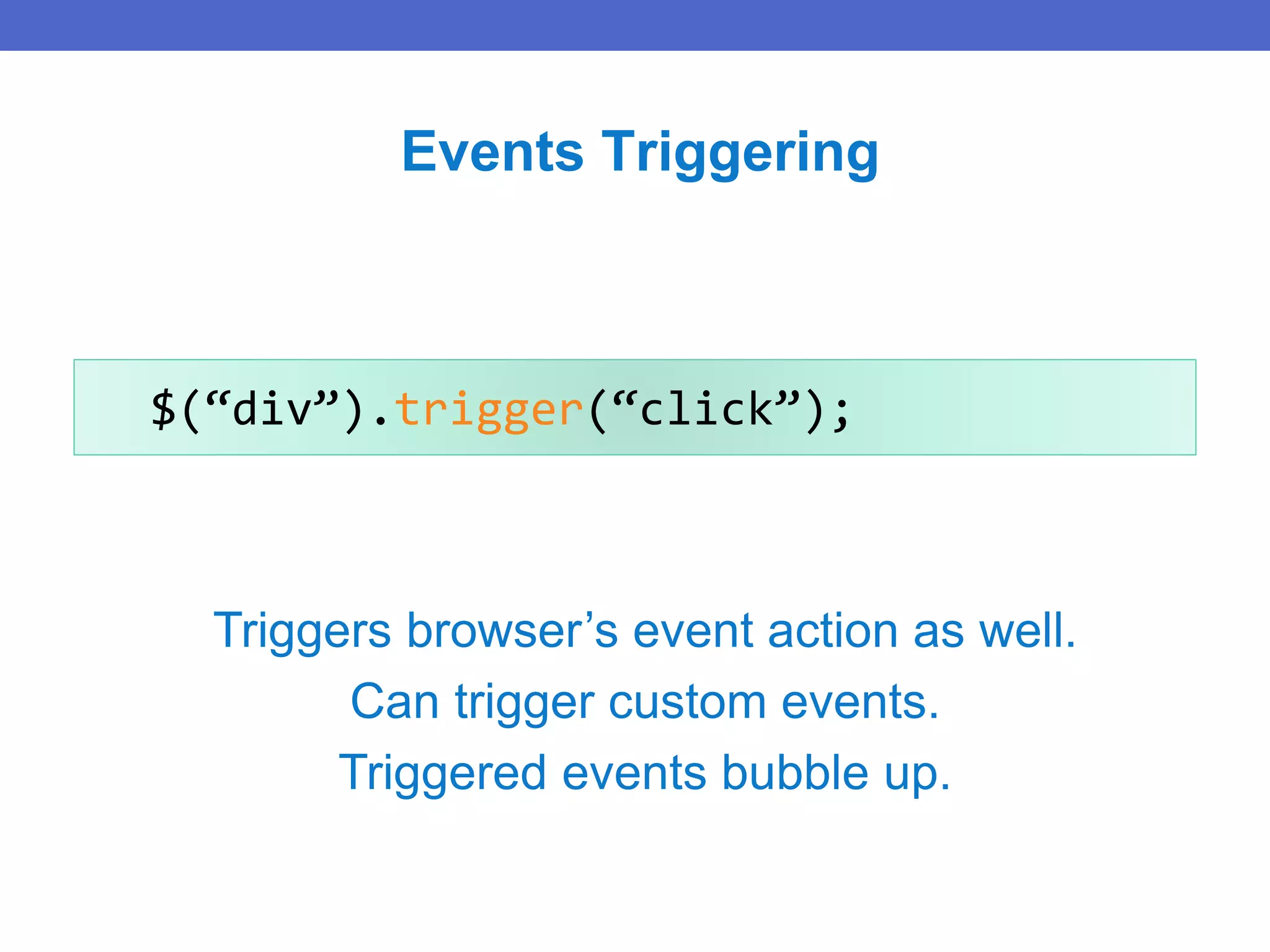 $(“div”).trigger(“click”);
Events Triggering
Triggers browser’s event action as well.
Can trigger custom events.
Triggered events bubble up.
 