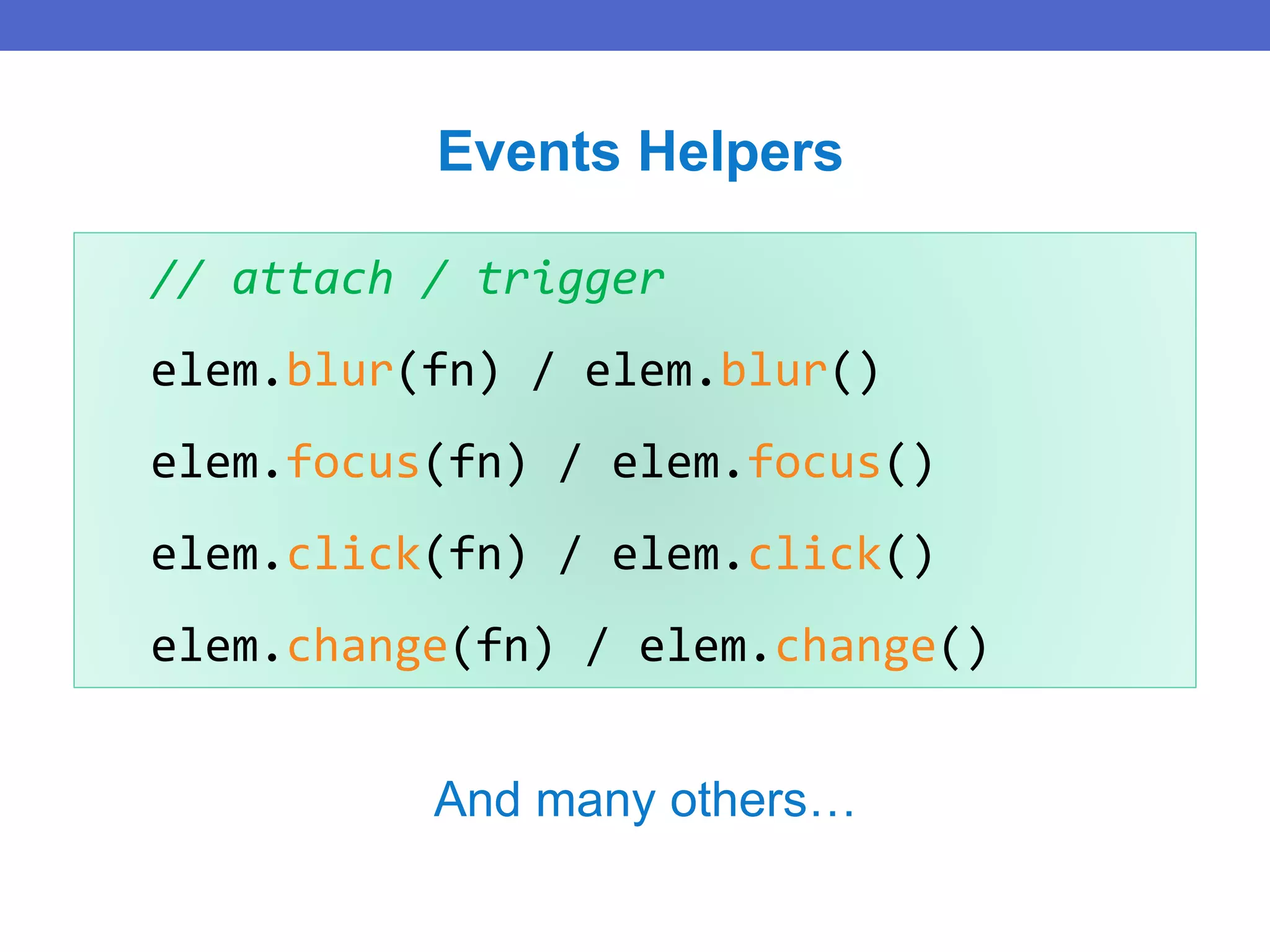 // attach / trigger
elem.blur(fn) / elem.blur()
elem.focus(fn) / elem.focus()
elem.click(fn) / elem.click()
elem.change(fn) / elem.change()
Events Helpers
And many others…
 
