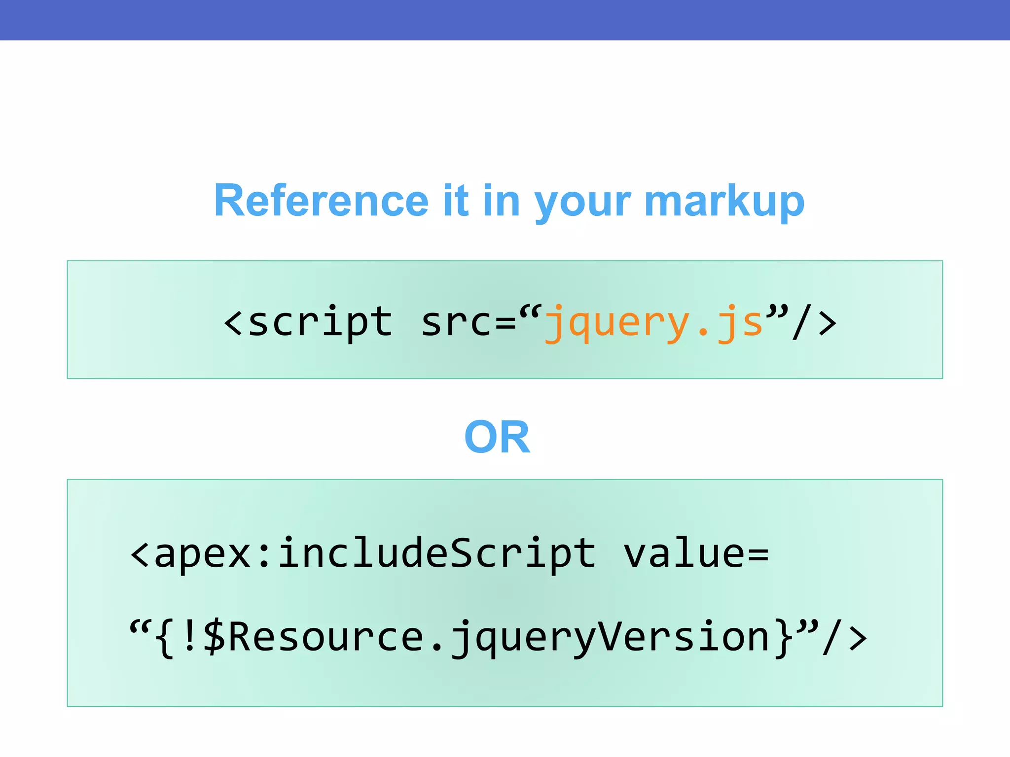OR
<script src=“jquery.js”/>
Reference it in your markup
<apex:includeScript value=
“{!$Resource.jqueryVersion}”/>
 