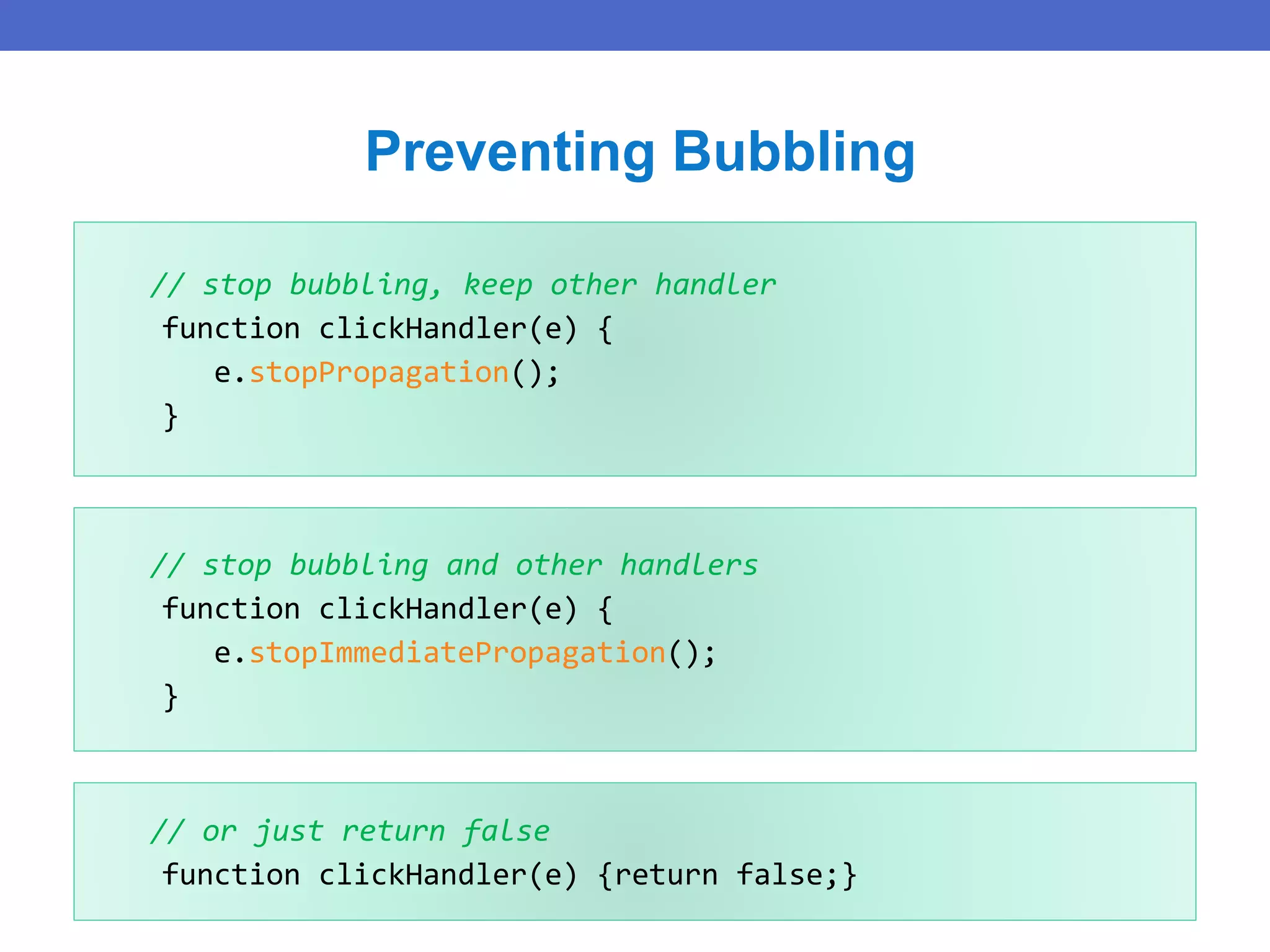 // stop bubbling, keep other handler
function clickHandler(e) {
e.stopPropagation();
}
Preventing Bubbling
// stop bubbling and other handlers
function clickHandler(e) {
e.stopImmediatePropagation();
}
// or just return false
function clickHandler(e) {return false;}
 