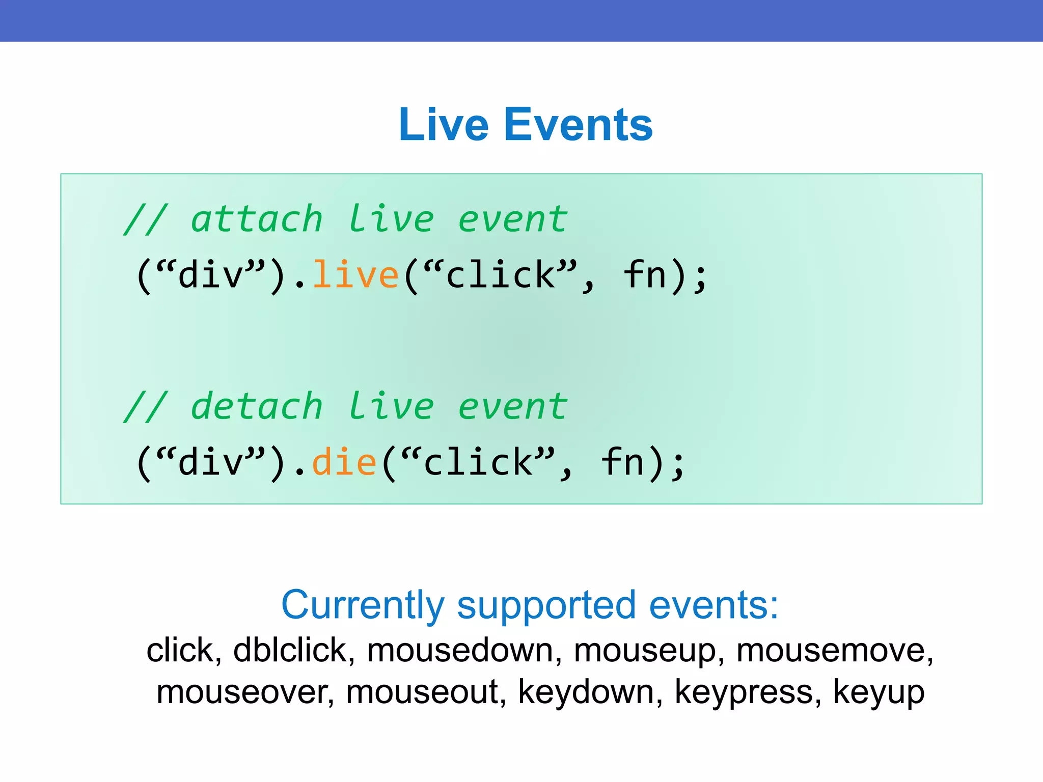 // attach live event
(“div”).live(“click”, fn);
// detach live event
(“div”).die(“click”, fn);
Live Events
Currently supported events:
click, dblclick, mousedown, mouseup, mousemove,
mouseover, mouseout, keydown, keypress, keyup
 