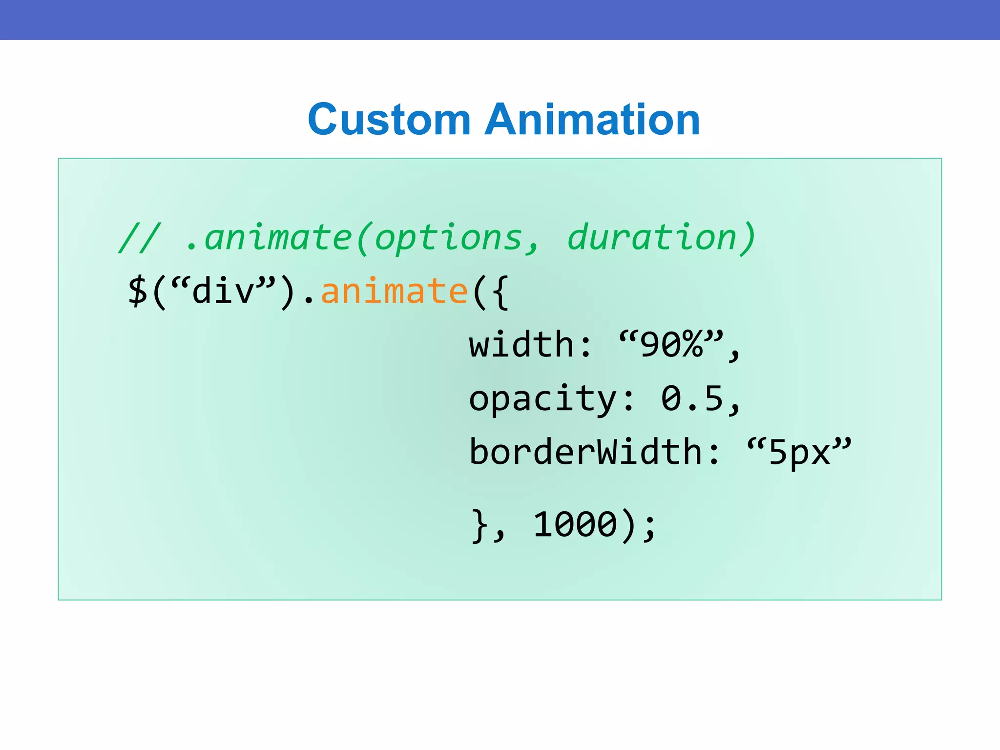// .animate(options, duration)
$(“div”).animate({
width: “90%”,
opacity: 0.5,
borderWidth: “5px”
}, 1000);
Custom Animation
 