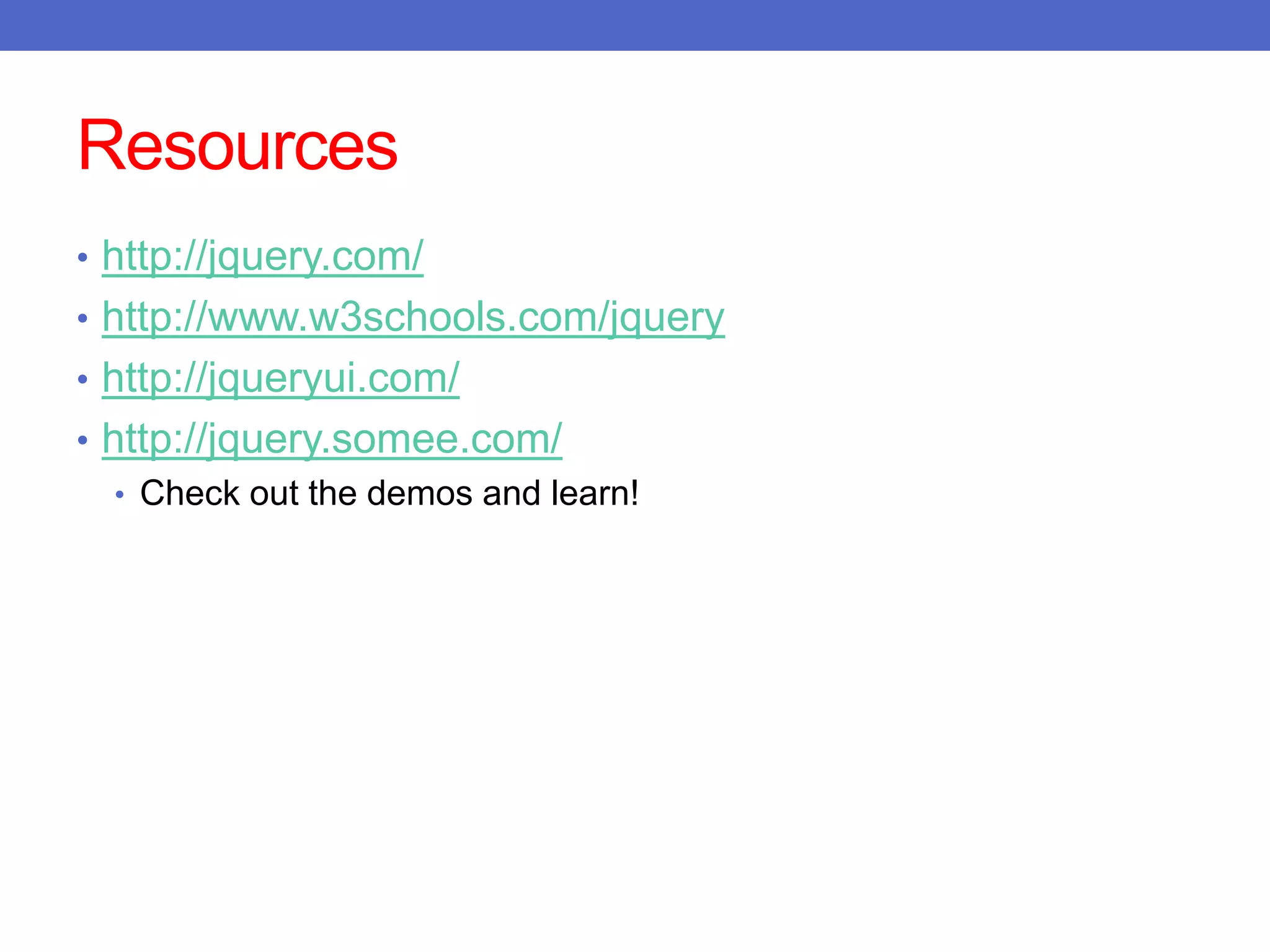 Resources
• http://jquery.com/
• http://www.w3schools.com/jquery
• http://jqueryui.com/
• http://jquery.somee.com/
• Check out the demos and learn!
 