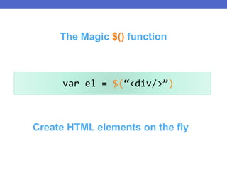 Create HTML elements on the fly
var el = $(“<div/>”)
The Magic $() function
 