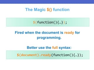 $(document).ready(function(){…});
Fired when the document is ready for
programming.
Better use the full syntax:
$(function(){…});
The Magic $() function
 
