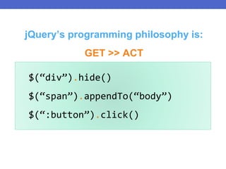 $(“div”).hide()
$(“span”).appendTo(“body”)
$(“:button”).click()
jQuery’s programming philosophy is:
GET >> ACT
 