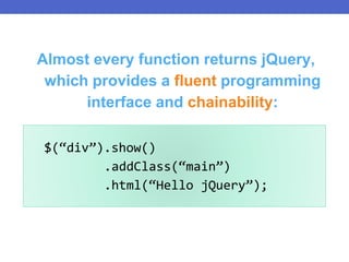 $(“div”).show()
.addClass(“main”)
.html(“Hello jQuery”);
Almost every function returns jQuery,
which provides a fluent programming
interface and chainability:
 