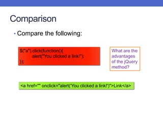 Comparison
• Compare the following:
What are the
advantages
of the jQuery
method?
$("a").click(function(){
alert("You clicked a link!");
});
<a href="" onclick="alert(‘You clicked a link!')">Link</a>
 
