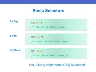 $(“div”)
// <div>Hello jQuery</div>
Basic Selectors
Yes, jQuery implements CSS Selectors!
$(“#usr”)
// <span id=“usr”>John</span>
$(“.menu”)
// <ul class=“menu”>Home</ul>
By Tag:
By ID:
By Class:
 