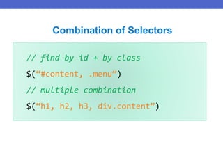// find by id + by class
$(“#content, .menu”)
// multiple combination
$(“h1, h2, h3, div.content”)
Combination of Selectors
 