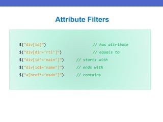 $(“div[id]”) // has attribute
$(“div[dir=‘rtl’]”) // equals to
$(“div[id^=‘main’]”) // starts with
$(“div[id$=‘name’]”) // ends with
$(“a[href*=‘msdn’]”) // contains
Attribute Filters
 