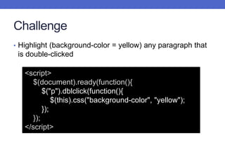 Challenge
• Highlight (background-color = yellow) any paragraph that
is double-clicked
<script>
$(document).ready(function(){
$("p").dblclick(function(){
$(this).css("background-color", "yellow");
});
});
</script>
 