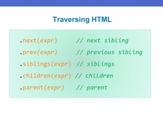 .next(expr) // next sibling
.prev(expr) // previous sibling
.siblings(expr) // siblings
.children(expr) // children
.parent(expr) // parent
Traversing HTML
 
