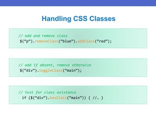 Handling CSS Classes
// add and remove class
$(“p”).removeClass(“blue”).addClass(“red”);
// add if absent, remove otherwise
$(“div”).toggleClass(“main”);
// test for class existance
if ($(“div”).hasClass(“main”)) { //… }
 