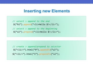 // select > append to the end
$(“h1”).append(“<li>Hello $!</li>”);
// select > append to the beginning
$(“ul”).prepend(“<li>Hello $!</li>”);
Inserting new Elements
// create > append/prepend to selector
$(“<li/>”).html(“9”).appendTo(“ul”);
$(“<li/>”).html(“1”).prependTo(“ul”);
 