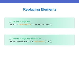 // select > replace
$(“h1”).replaceWith(“<div>Hello</div>”);
Replacing Elements
// create > replace selection
$(“<div>Hello</div>”).replaceAll(“h1”);
 