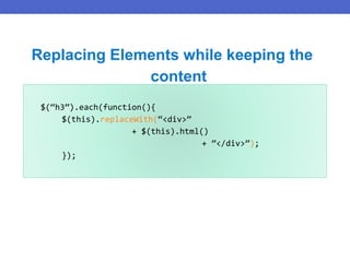 $(“h3”).each(function(){
$(this).replaceWith(“<div>”
+ $(this).html()
+ ”</div>”);
});
Replacing Elements while keeping the
content
 