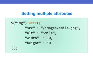 $(“img”).attr({
“src” : “/images/smile.jpg”,
“alt” : “Smile”,
“width” : 10,
“height” : 10
});
Setting multiple attributes
 