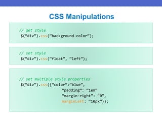 // get style
$(“div”).css(“background-color”);
CSS Manipulations
// set style
$(“div”).css(“float”, “left”);
// set multiple style properties
$(“div”).css({“color”:”blue”,
“padding”: “1em”
“margin-right”: “0”,
marginLeft: “10px”});
 