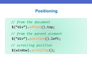 // from the document
$(“div”).offset().top;
// from the parent element
$(“div”).position().left;
// scrolling position
$(window).scrollTop();
Positioning
 